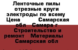Ленточные пилы, отрезные круги, электроды по всему › Цена ­ 250 - Самарская обл., Самара г. Строительство и ремонт » Материалы   . Самарская обл.